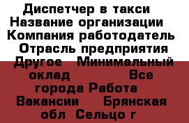 Диспетчер в такси › Название организации ­ Компания-работодатель › Отрасль предприятия ­ Другое › Минимальный оклад ­ 30 000 - Все города Работа » Вакансии   . Брянская обл.,Сельцо г.